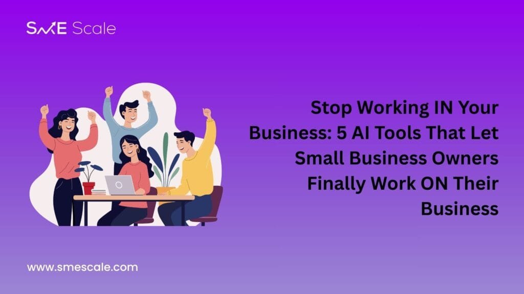 Stop Working IN Your Business: 5 AI Tools That Let Small Business Owners Finally Work ON Their Business