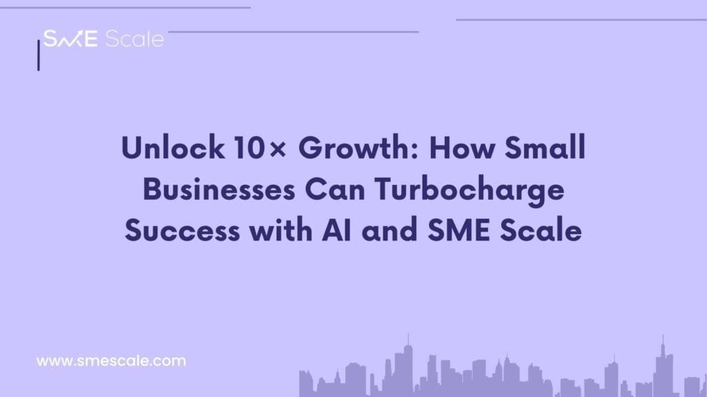 Unlock 10× Growth: How Small Businesses Can Turbocharge Success with AI and SME Scale